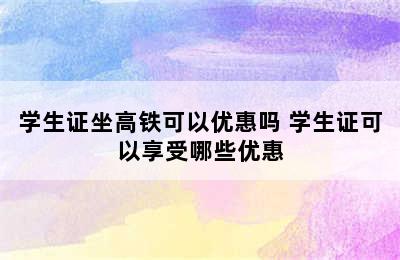 学生证坐高铁可以优惠吗 学生证可以享受哪些优惠